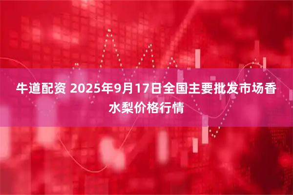 牛道配资 2025年9月17日全国主要批发市场香水梨价格行情
