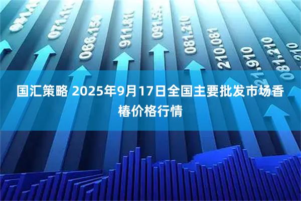 国汇策略 2025年9月17日全国主要批发市场香椿价格行情