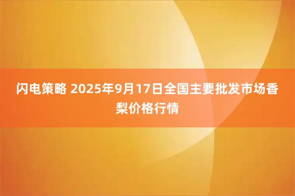 闪电策略 2025年9月17日全国主要批发市场香梨价格行情