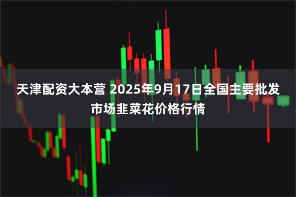 天津配资大本营 2025年9月17日全国主要批发市场韭菜花价格行情