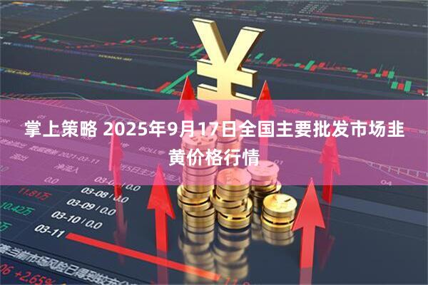 掌上策略 2025年9月17日全国主要批发市场韭黄价格行情