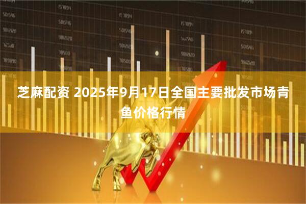 芝麻配资 2025年9月17日全国主要批发市场青鱼价格行情