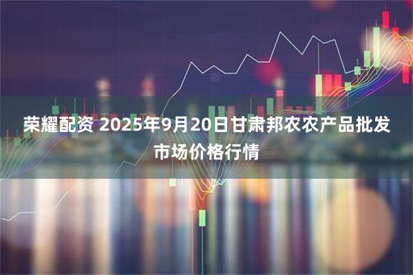 荣耀配资 2025年9月20日甘肃邦农农产品批发市场价格行情
