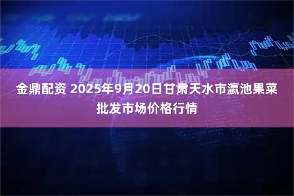 金鼎配资 2025年9月20日甘肃天水市瀛池果菜批发市场价格行情