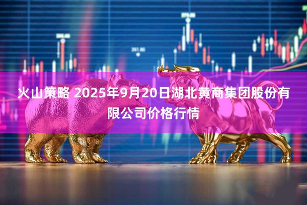 火山策略 2025年9月20日湖北黄商集团股份有限公司价格行情
