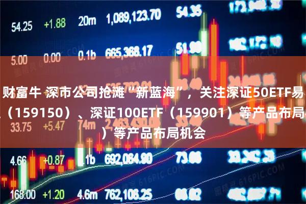 财富牛 深市公司抢滩“新蓝海”，关注深证50ETF易方达（159150）、深证100ETF（159901）等产品布局机会