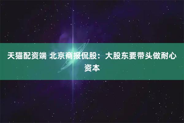 天猫配资端 北京商报侃股：大股东要带头做耐心资本