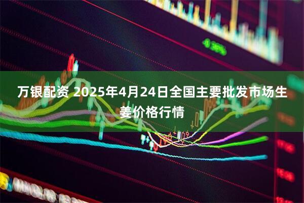 万银配资 2025年4月24日全国主要批发市场生姜价格行情