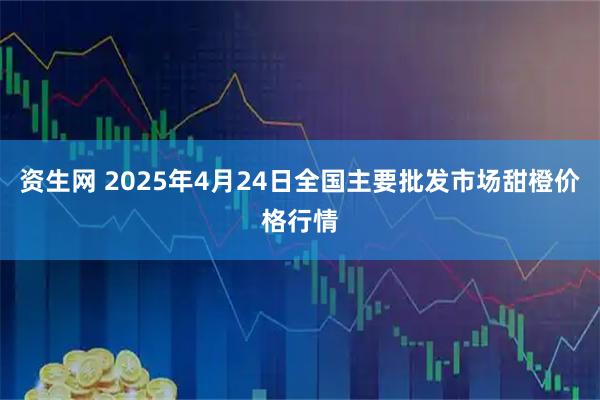 资生网 2025年4月24日全国主要批发市场甜橙价格行情