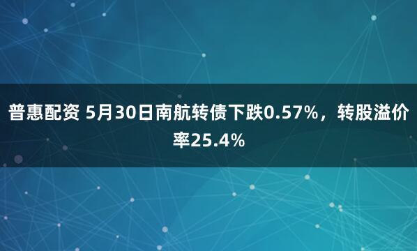 普惠配资 5月30日南航转债下跌0.57%，转股溢价率25.4%