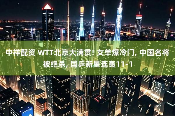 中祥配资 WTT北京大满贯! 女单爆冷门, 中国名将被绝杀, 国乒新星连轰11-1