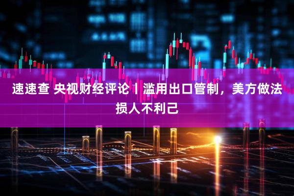 速速查 央视财经评论丨滥用出口管制，美方做法损人不利己