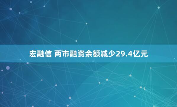 宏融信 两市融资余额减少29.4亿元