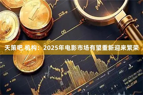 天策吧 机构：2025年电影市场有望重新迎来繁荣