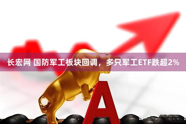 长宏网 国防军工板块回调，多只军工ETF跌超2%