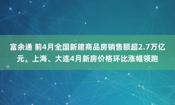 富余通 前4月全国新建商品房销售额超2.7万亿元，上海、大连4月新房价格环比涨幅领跑