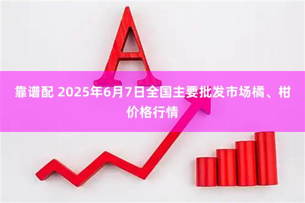 靠谱配 2025年6月7日全国主要批发市场橘、柑价格行情