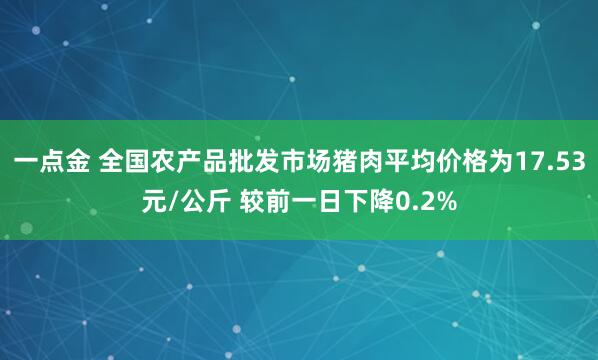 一点金 全国农产品批发市场猪肉平均价格为17.53元/公斤 较前一日下降0.2%