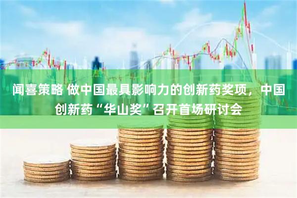 闻喜策略 做中国最具影响力的创新药奖项，中国创新药“华山奖”召开首场研讨会