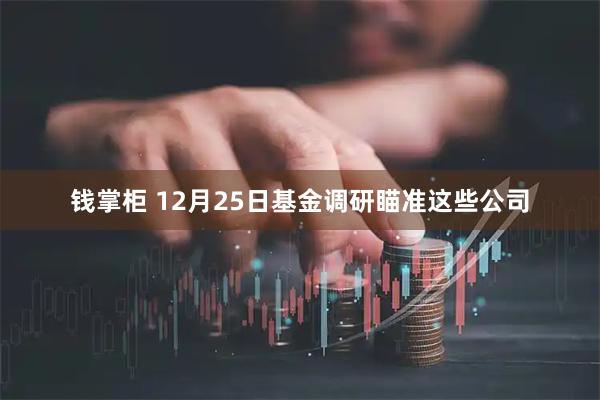 钱掌柜 12月25日基金调研瞄准这些公司