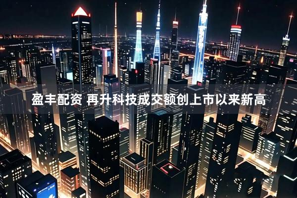 盈丰配资 再升科技成交额创上市以来新高