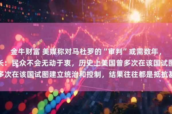 金牛财富 美媒称对马杜罗的“审判”或需数年，委内瑞拉外交部前副部长：民众不会无动于衷，历史上美国曾多次在该国试图建立统治和控制，结果往往都是抵抗甚至武装斗争