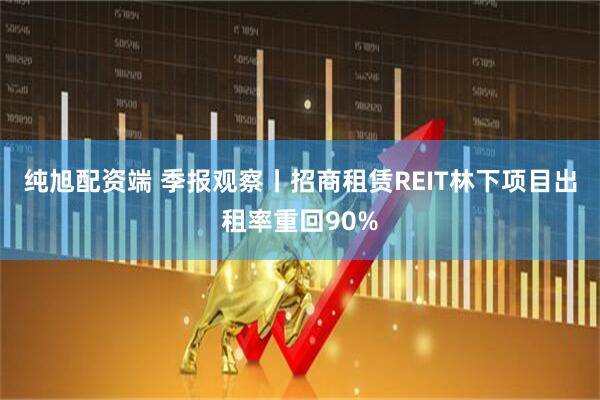 纯旭配资端 季报观察丨招商租赁REIT林下项目出租率重回90%