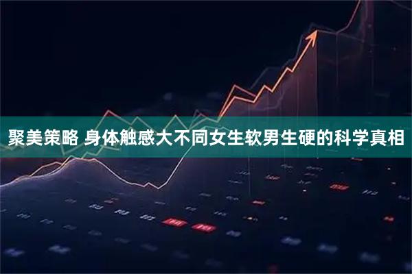 聚美策略 身体触感大不同女生软男生硬的科学真相