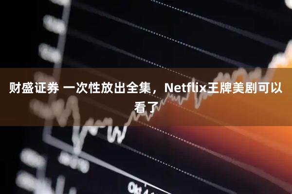 财盛证券 一次性放出全集,Netflix王牌美剧可以看了