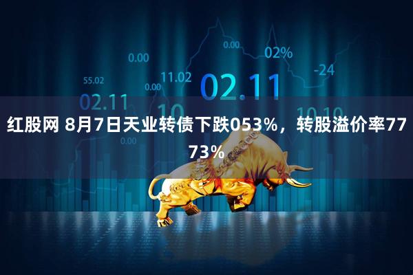 红股网 8月7日天业转债下跌053%，转股溢价率7773%