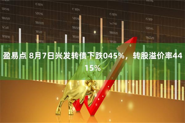 盈易点 8月7日兴发转债下跌045%，转股溢价率4415%