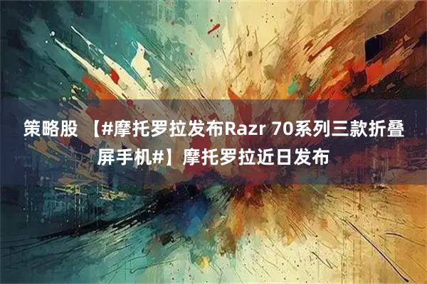 策略股 【#摩托罗拉发布Razr 70系列三款折叠屏手机#】摩托罗拉近日发布