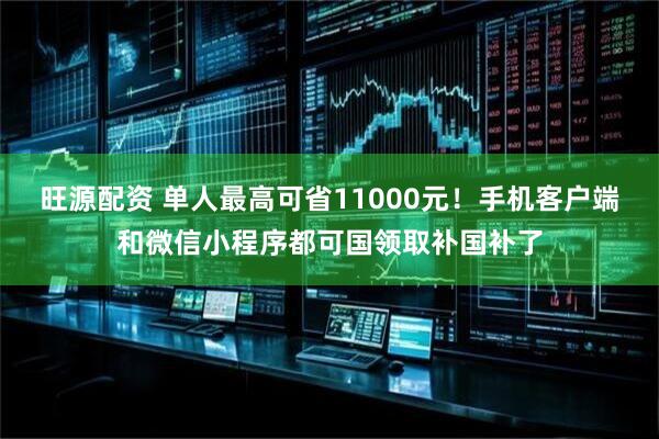 旺源配资 单人最高可省11000元！手机客户端和微信小程序都可国领取补国补了