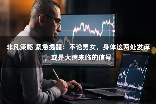 非凡策略 紧急提醒:不论男女,身体这两处发痒,或是大病来临的信号