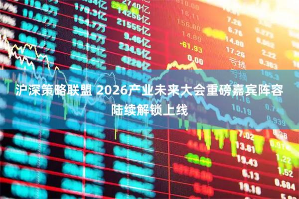 沪深策略联盟 2026产业未来大会重磅嘉宾阵容陆续解锁上线