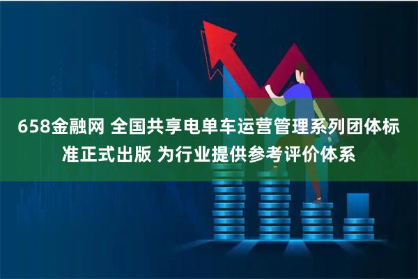 658金融网 全国共享电单车运营管理系列团体标准正式出版 为行业提供参考评价体系